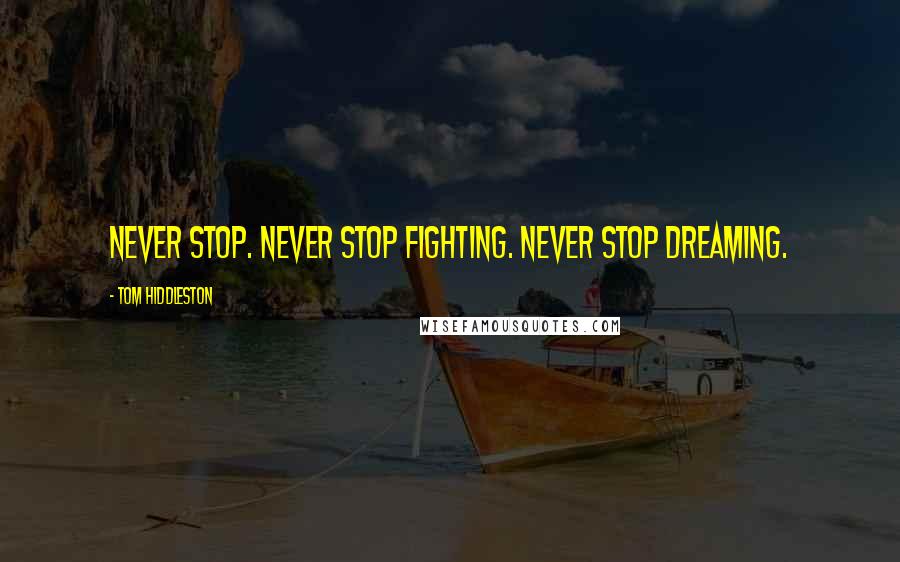 Tom Hiddleston Quotes: Never stop. Never stop fighting. Never stop dreaming.