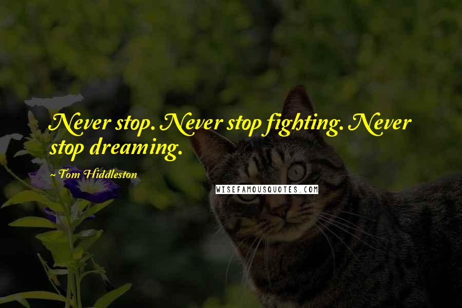 Tom Hiddleston Quotes: Never stop. Never stop fighting. Never stop dreaming.