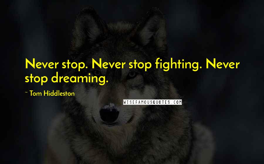 Tom Hiddleston Quotes: Never stop. Never stop fighting. Never stop dreaming.