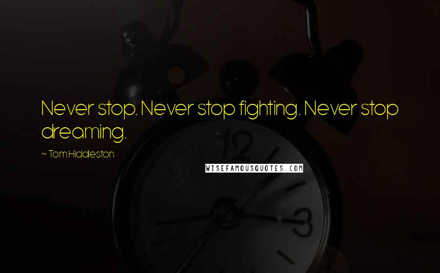 Tom Hiddleston Quotes: Never stop. Never stop fighting. Never stop dreaming.