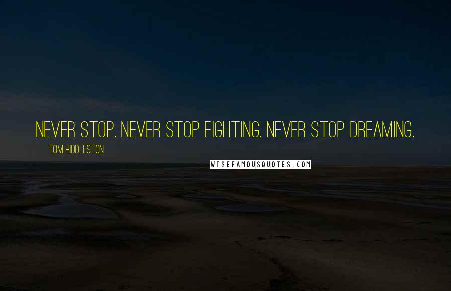 Tom Hiddleston Quotes: Never stop. Never stop fighting. Never stop dreaming.