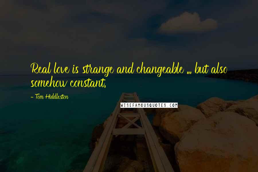 Tom Hiddleston Quotes: Real love is strange and changeable ... but also somehow constant.
