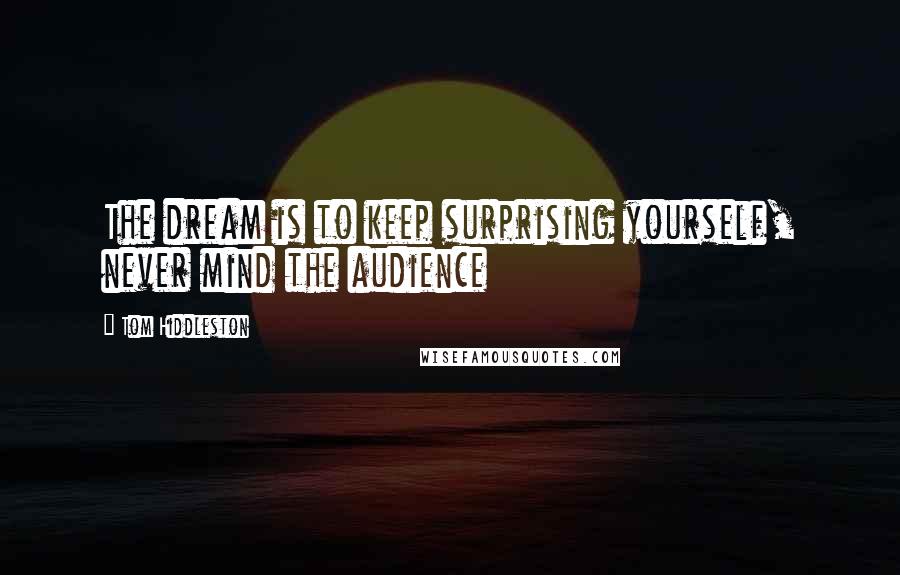 Tom Hiddleston Quotes: The dream is to keep surprising yourself, never mind the audience