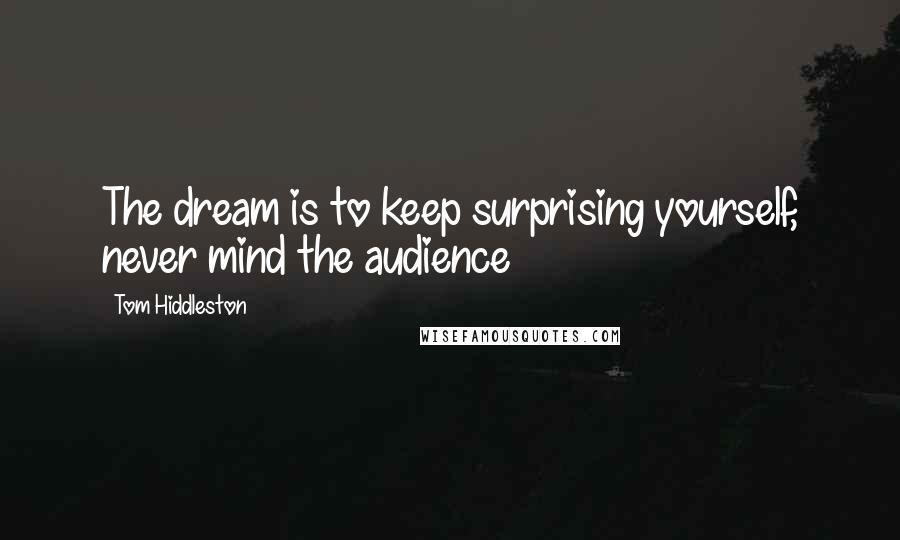 Tom Hiddleston Quotes: The dream is to keep surprising yourself, never mind the audience