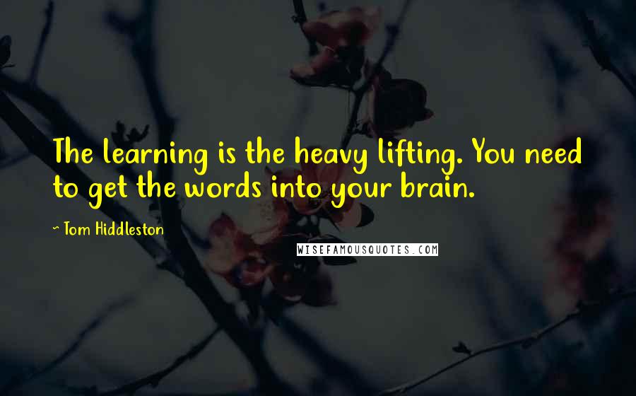 Tom Hiddleston Quotes: The learning is the heavy lifting. You need to get the words into your brain.