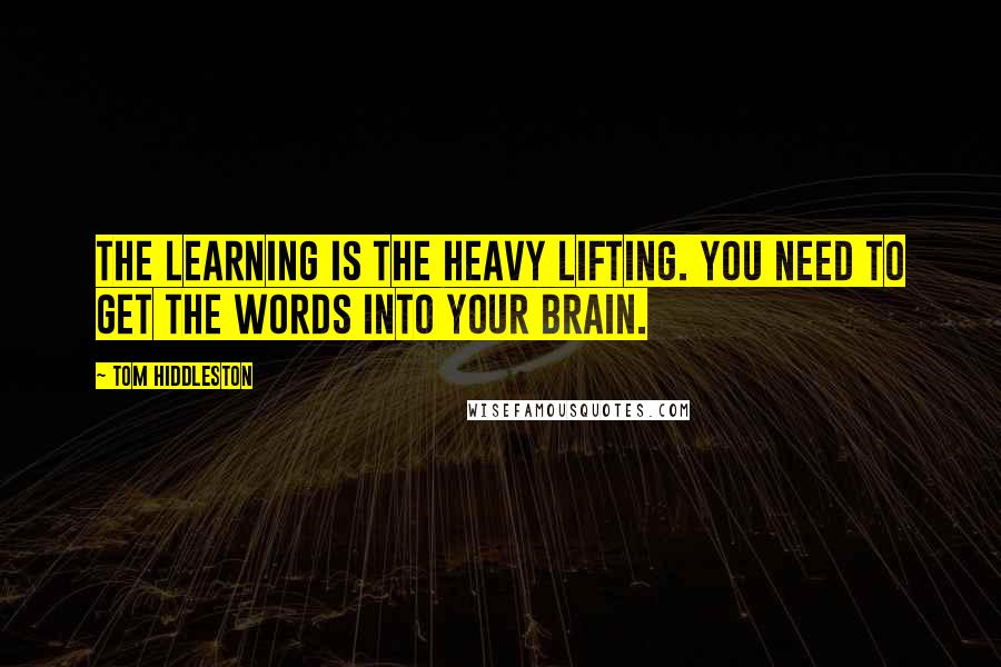 Tom Hiddleston Quotes: The learning is the heavy lifting. You need to get the words into your brain.