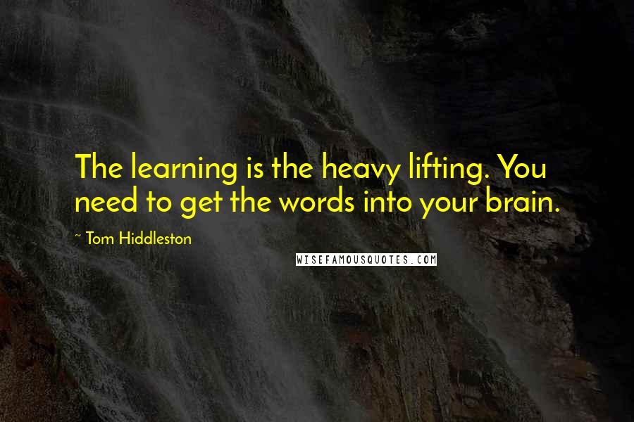 Tom Hiddleston Quotes: The learning is the heavy lifting. You need to get the words into your brain.