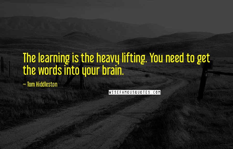 Tom Hiddleston Quotes: The learning is the heavy lifting. You need to get the words into your brain.