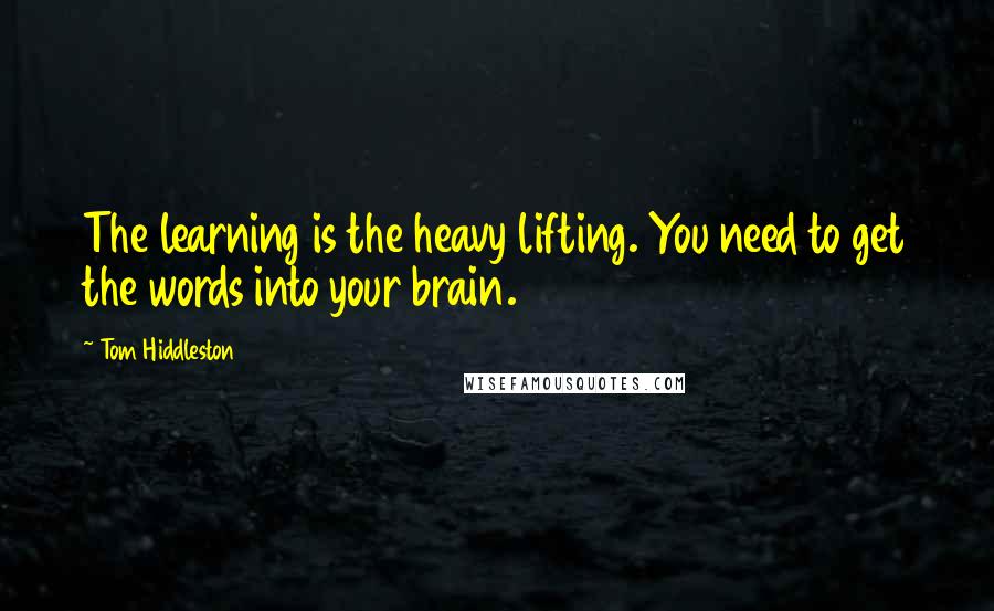 Tom Hiddleston Quotes: The learning is the heavy lifting. You need to get the words into your brain.