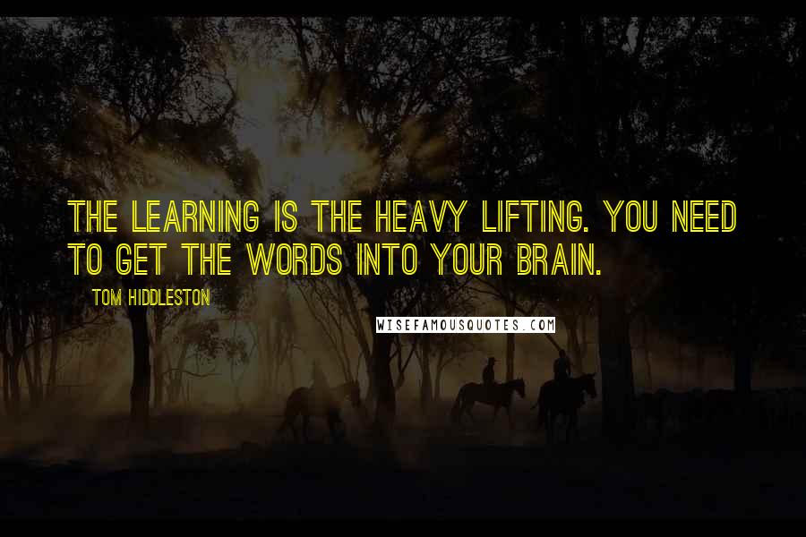 Tom Hiddleston Quotes: The learning is the heavy lifting. You need to get the words into your brain.