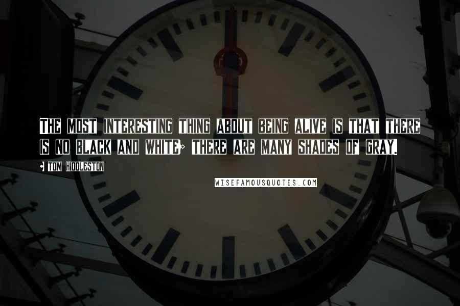 Tom Hiddleston Quotes: The most interesting thing about being alive is that there is no black and white; there are many shades of gray.