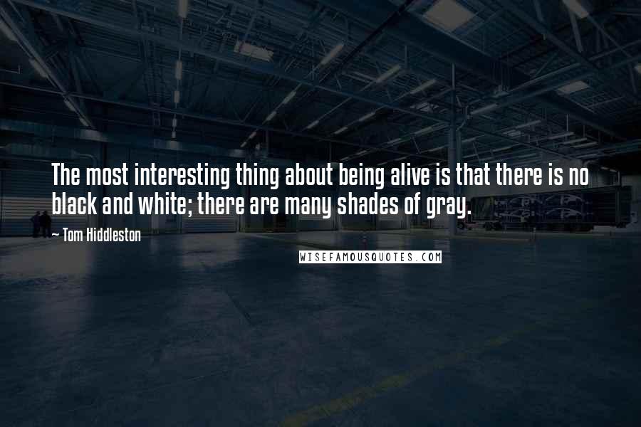 Tom Hiddleston Quotes: The most interesting thing about being alive is that there is no black and white; there are many shades of gray.