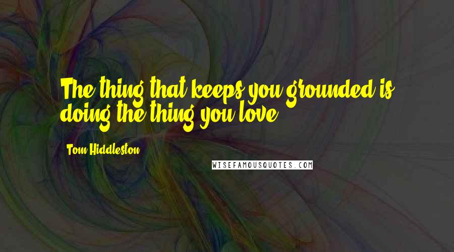 Tom Hiddleston Quotes: The thing that keeps you grounded is doing the thing you love.