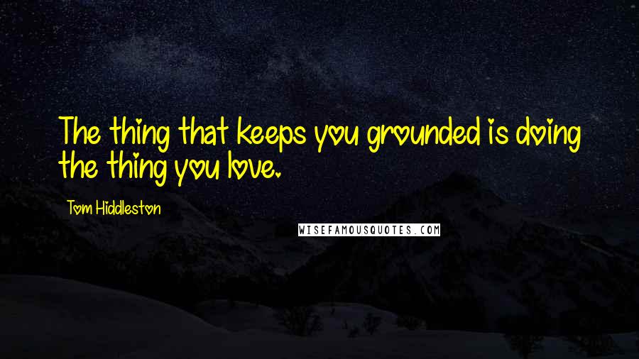 Tom Hiddleston Quotes: The thing that keeps you grounded is doing the thing you love.