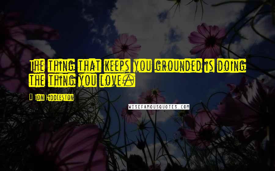 Tom Hiddleston Quotes: The thing that keeps you grounded is doing the thing you love.