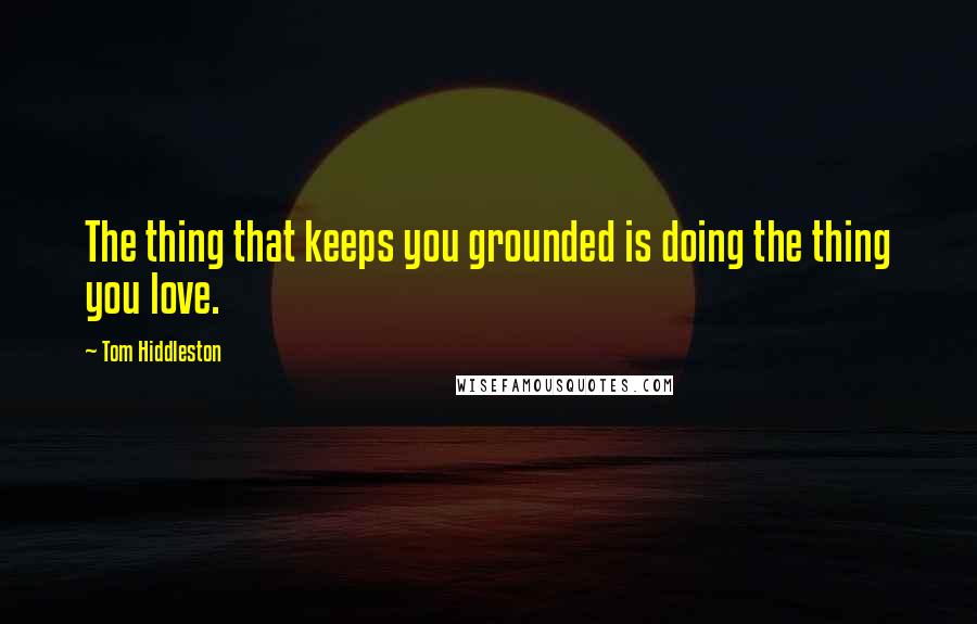 Tom Hiddleston Quotes: The thing that keeps you grounded is doing the thing you love.