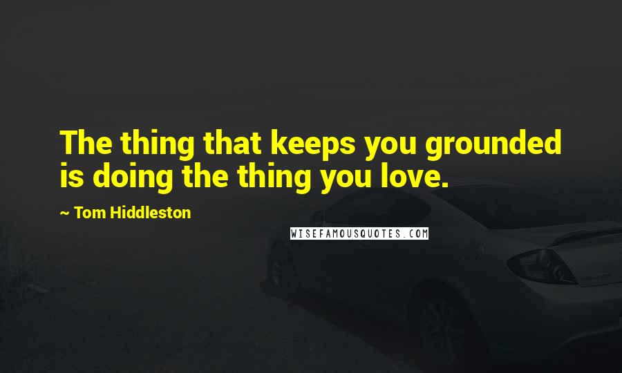Tom Hiddleston Quotes: The thing that keeps you grounded is doing the thing you love.