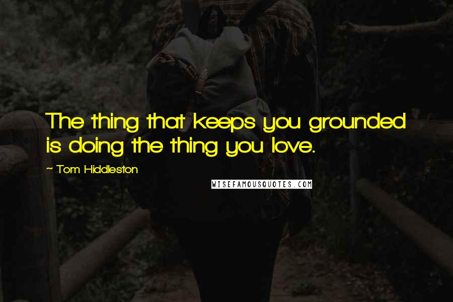 Tom Hiddleston Quotes: The thing that keeps you grounded is doing the thing you love.