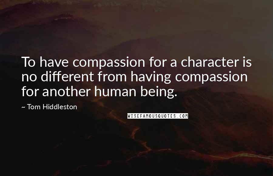 Tom Hiddleston Quotes: To have compassion for a character is no different from having compassion for another human being.