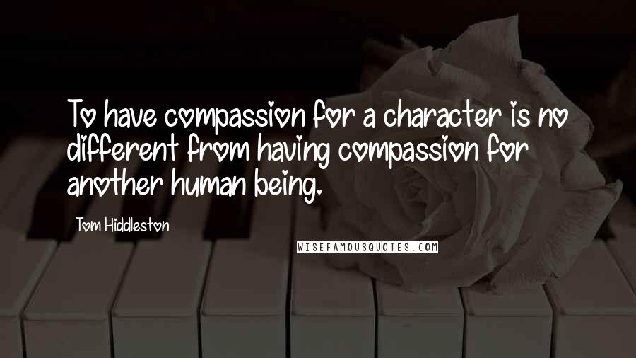 Tom Hiddleston Quotes: To have compassion for a character is no different from having compassion for another human being.