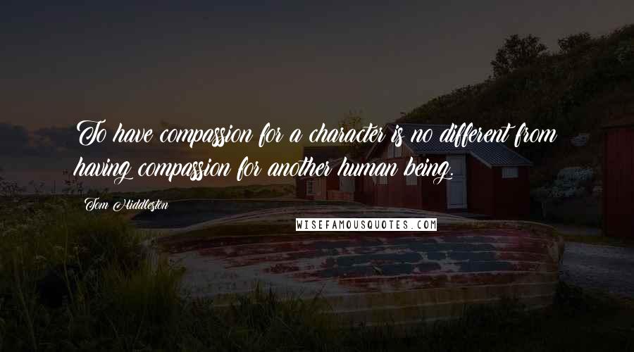 Tom Hiddleston Quotes: To have compassion for a character is no different from having compassion for another human being.