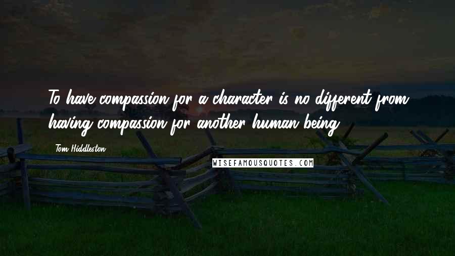 Tom Hiddleston Quotes: To have compassion for a character is no different from having compassion for another human being.