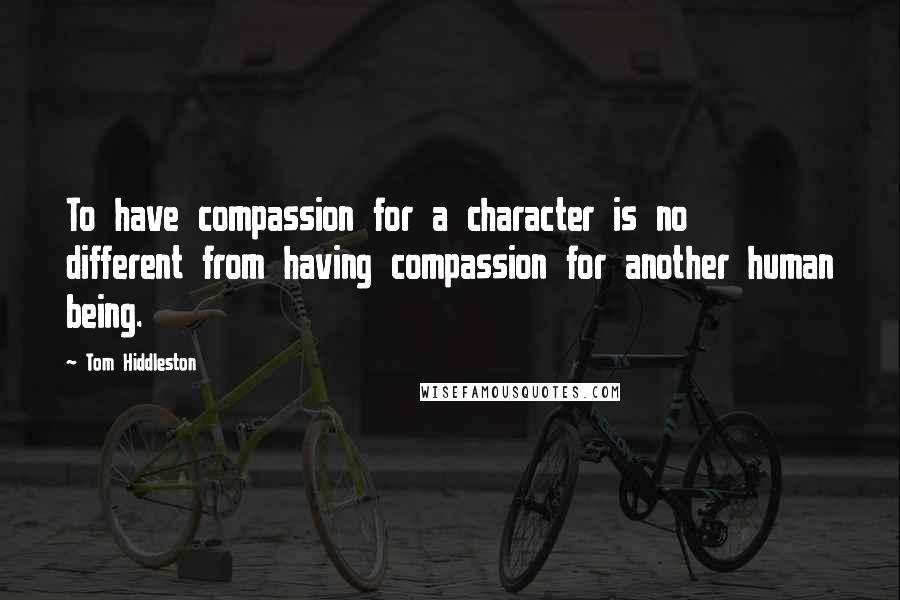 Tom Hiddleston Quotes: To have compassion for a character is no different from having compassion for another human being.