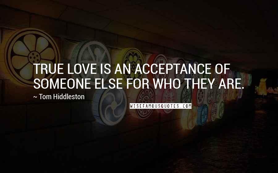 Tom Hiddleston Quotes: TRUE LOVE IS AN ACCEPTANCE OF SOMEONE ELSE FOR WHO THEY ARE.