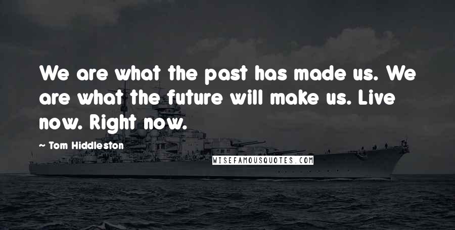 Tom Hiddleston Quotes: We are what the past has made us. We are what the future will make us. Live now. Right now.