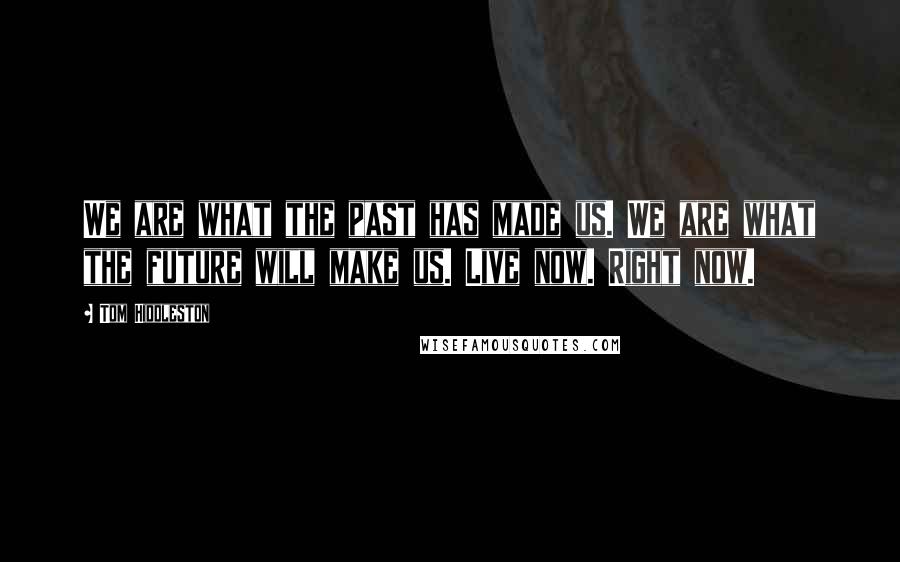 Tom Hiddleston Quotes: We are what the past has made us. We are what the future will make us. Live now. Right now.