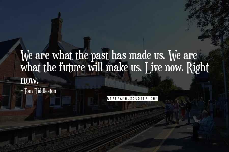 Tom Hiddleston Quotes: We are what the past has made us. We are what the future will make us. Live now. Right now.