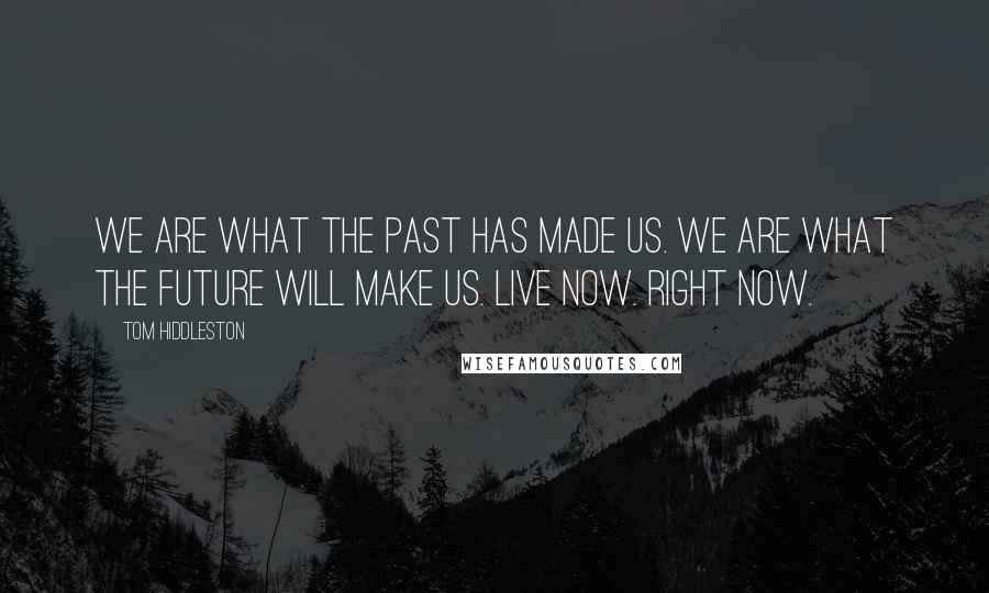 Tom Hiddleston Quotes: We are what the past has made us. We are what the future will make us. Live now. Right now.