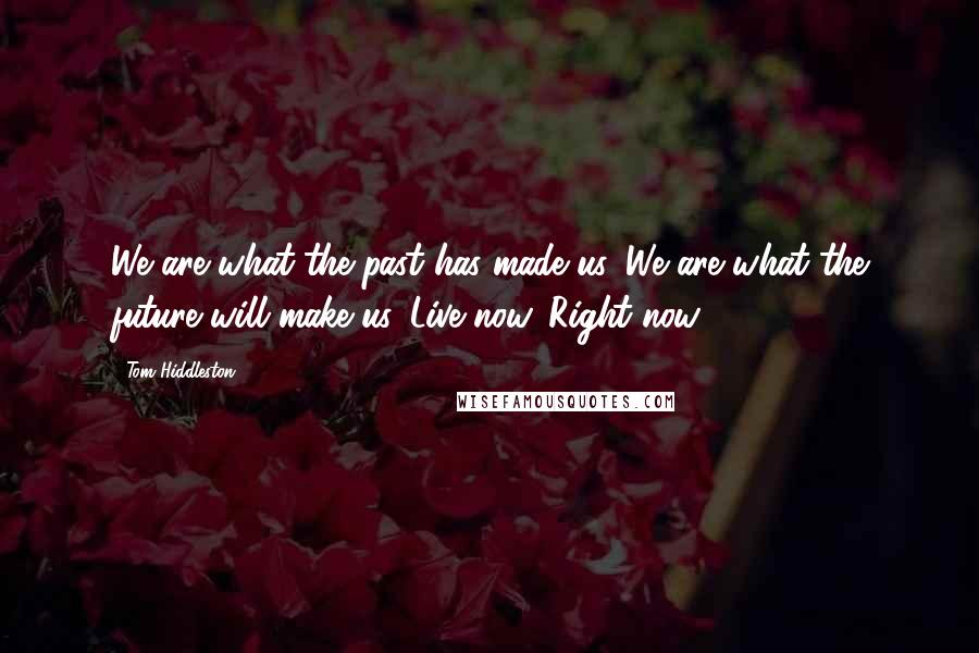 Tom Hiddleston Quotes: We are what the past has made us. We are what the future will make us. Live now. Right now.