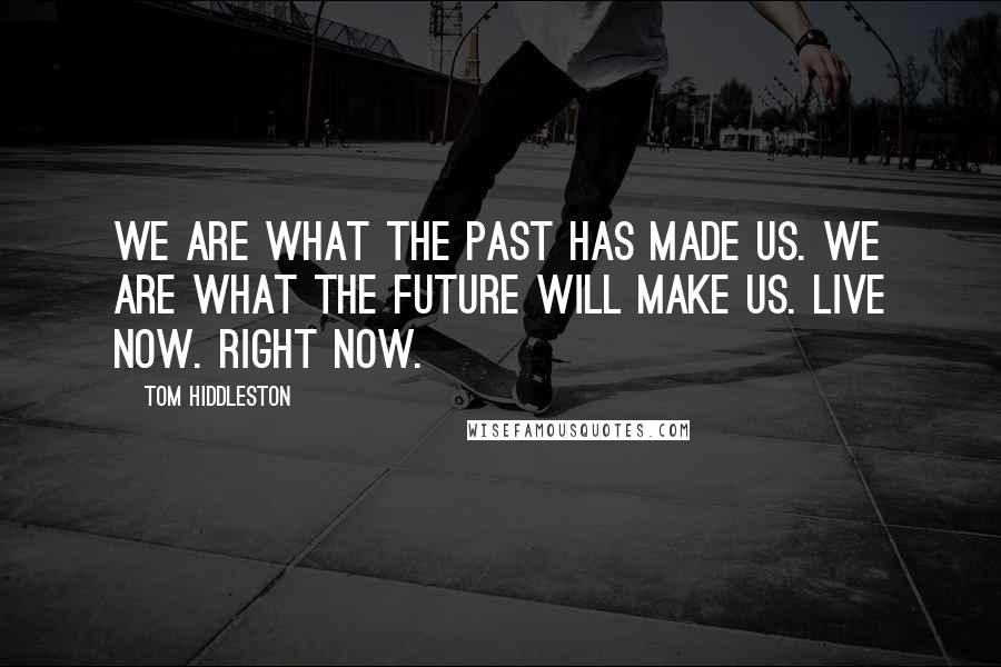 Tom Hiddleston Quotes: We are what the past has made us. We are what the future will make us. Live now. Right now.