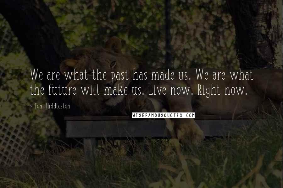 Tom Hiddleston Quotes: We are what the past has made us. We are what the future will make us. Live now. Right now.