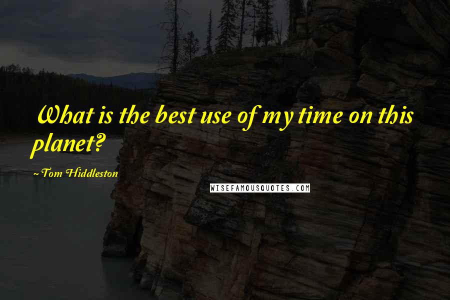 Tom Hiddleston Quotes: What is the best use of my time on this planet?