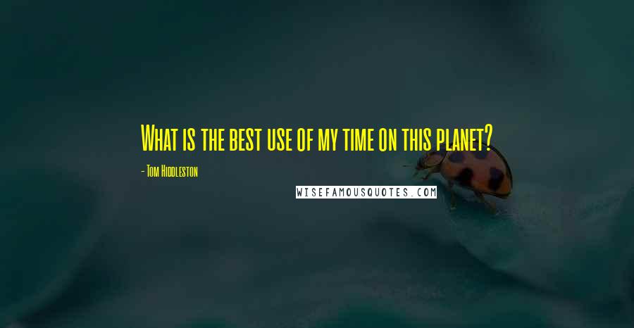 Tom Hiddleston Quotes: What is the best use of my time on this planet?