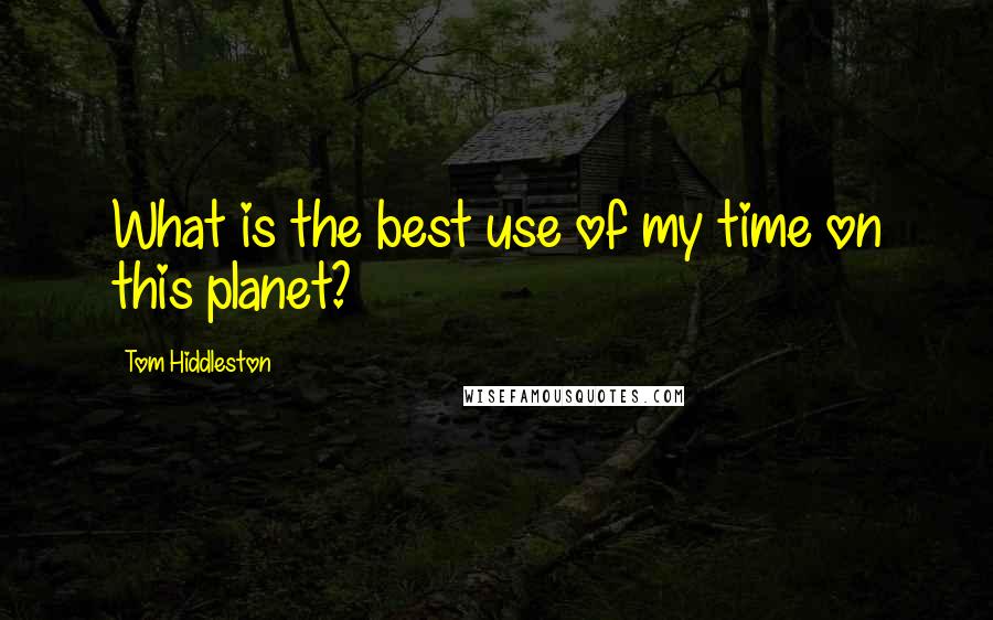 Tom Hiddleston Quotes: What is the best use of my time on this planet?