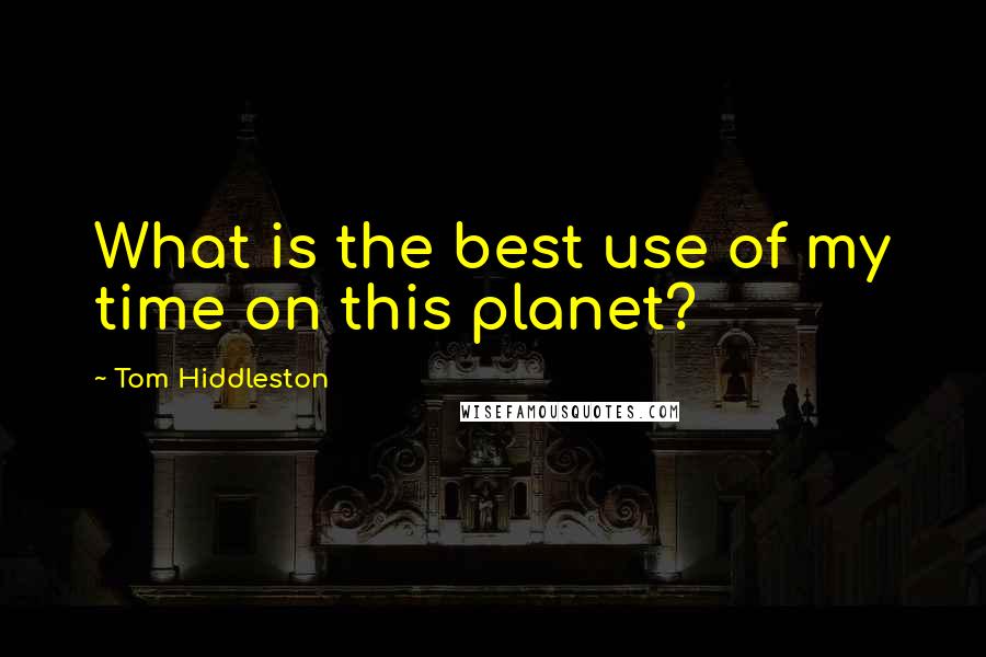 Tom Hiddleston Quotes: What is the best use of my time on this planet?