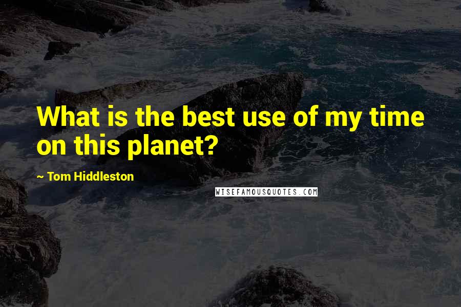 Tom Hiddleston Quotes: What is the best use of my time on this planet?