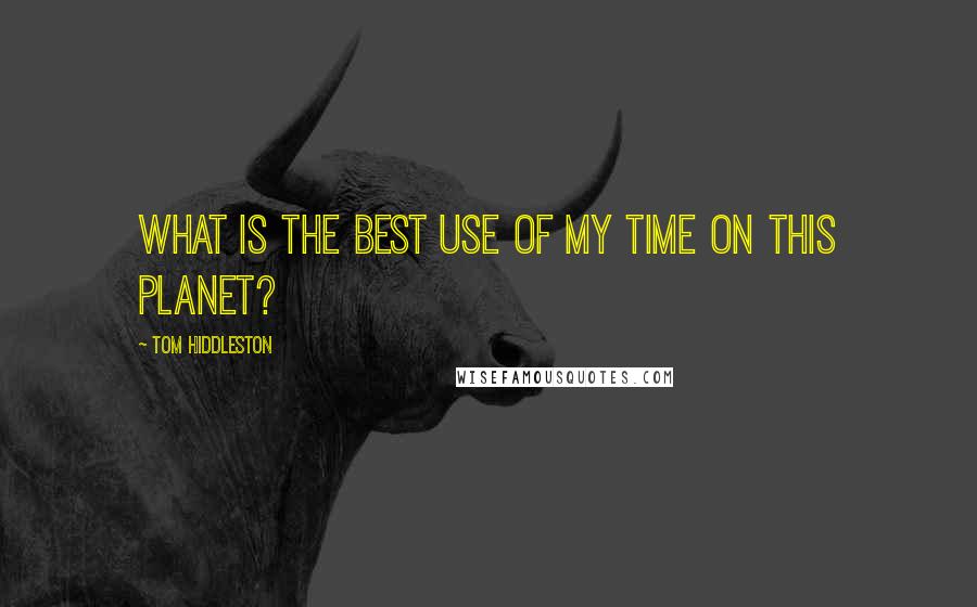 Tom Hiddleston Quotes: What is the best use of my time on this planet?