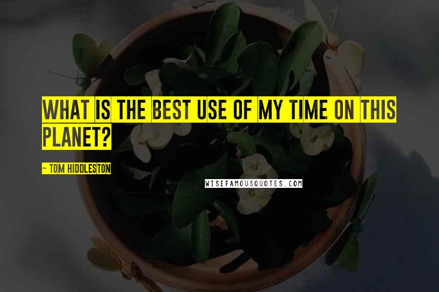 Tom Hiddleston Quotes: What is the best use of my time on this planet?