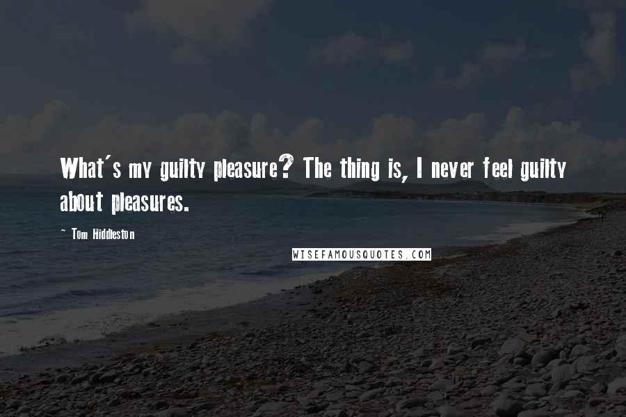 Tom Hiddleston Quotes: What's my guilty pleasure? The thing is, I never feel guilty about pleasures.