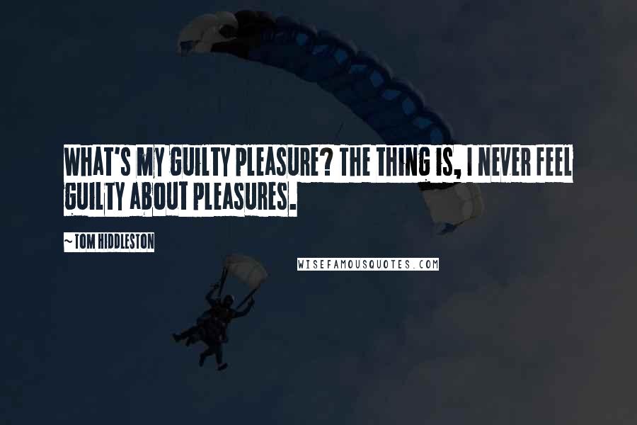 Tom Hiddleston Quotes: What's my guilty pleasure? The thing is, I never feel guilty about pleasures.