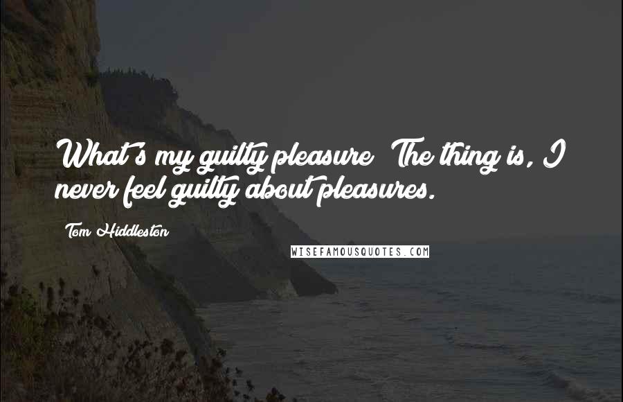 Tom Hiddleston Quotes: What's my guilty pleasure? The thing is, I never feel guilty about pleasures.