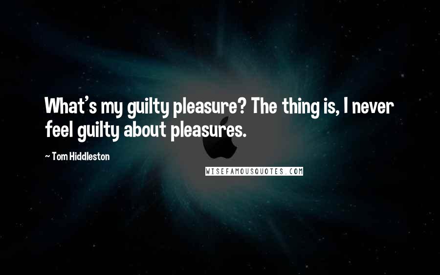 Tom Hiddleston Quotes: What's my guilty pleasure? The thing is, I never feel guilty about pleasures.