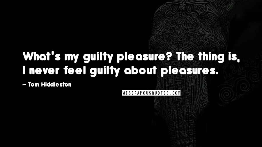 Tom Hiddleston Quotes: What's my guilty pleasure? The thing is, I never feel guilty about pleasures.