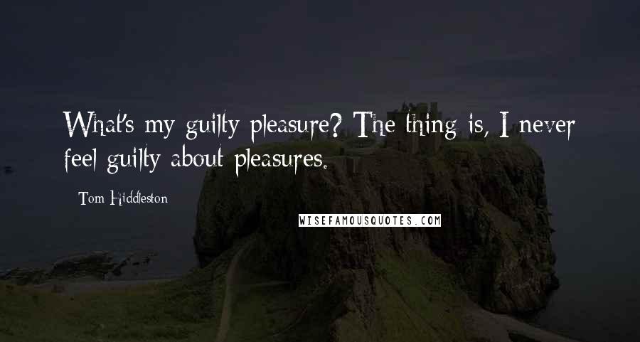 Tom Hiddleston Quotes: What's my guilty pleasure? The thing is, I never feel guilty about pleasures.