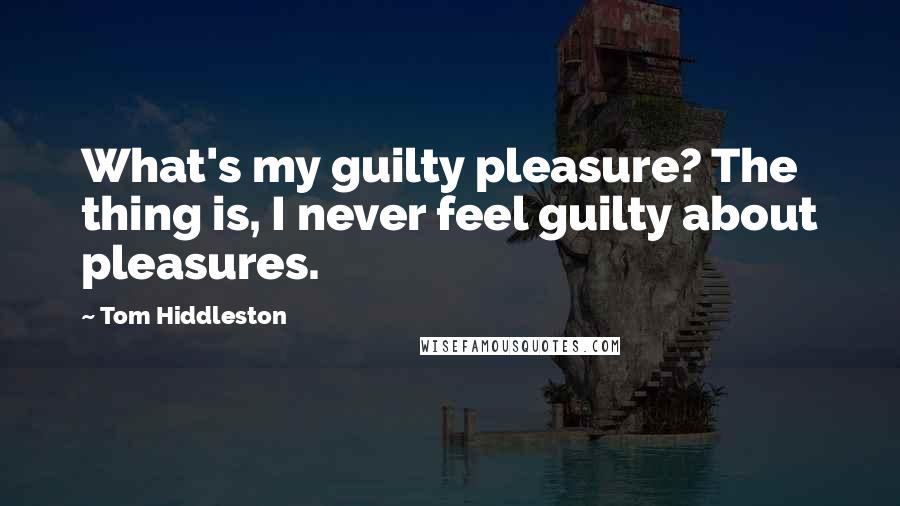 Tom Hiddleston Quotes: What's my guilty pleasure? The thing is, I never feel guilty about pleasures.