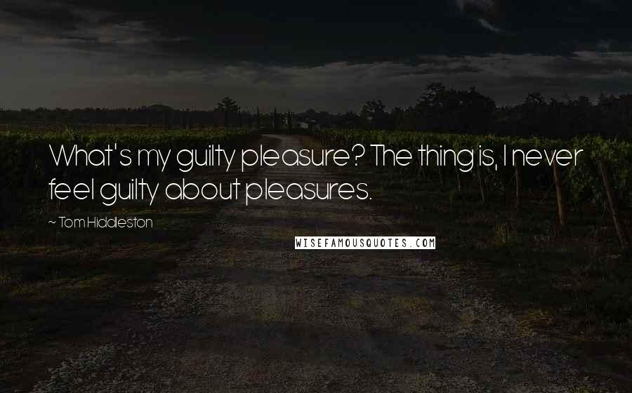 Tom Hiddleston Quotes: What's my guilty pleasure? The thing is, I never feel guilty about pleasures.